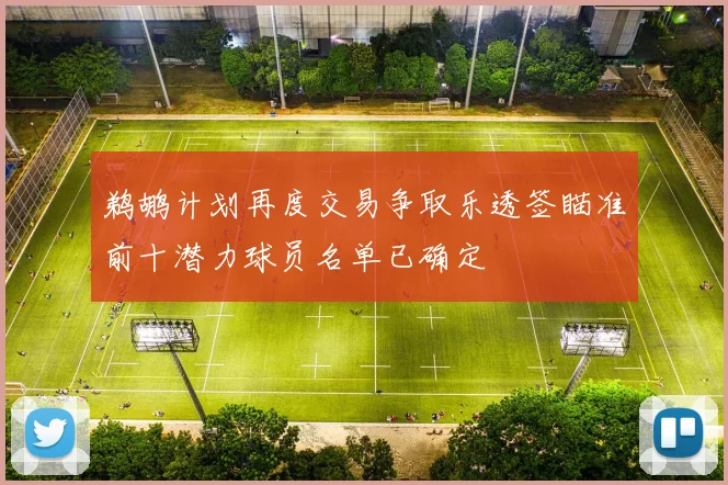 鹈鹕计划再度交易争取乐透签瞄准前十潜力球员名单已确定