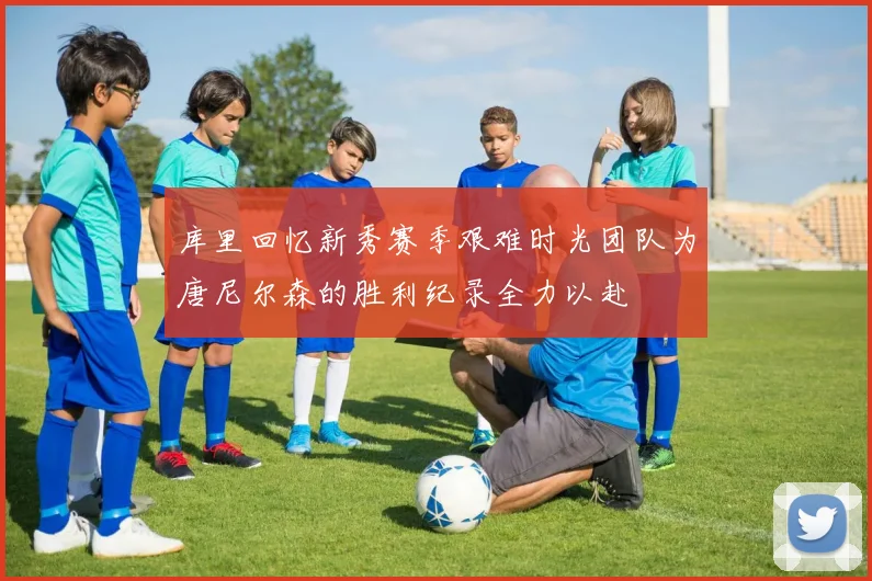 库里回忆新秀赛季艰难时光团队为唐尼尔森的胜利纪录全力以赴