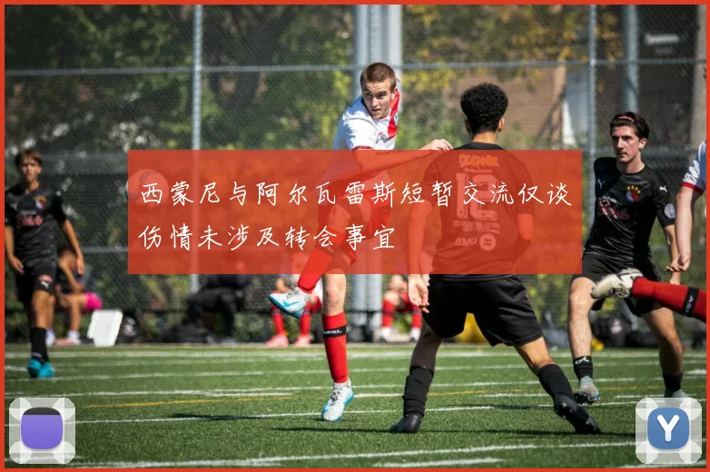 西蒙尼与阿尔瓦雷斯短暂交流仅谈伤情未涉及转会事宜