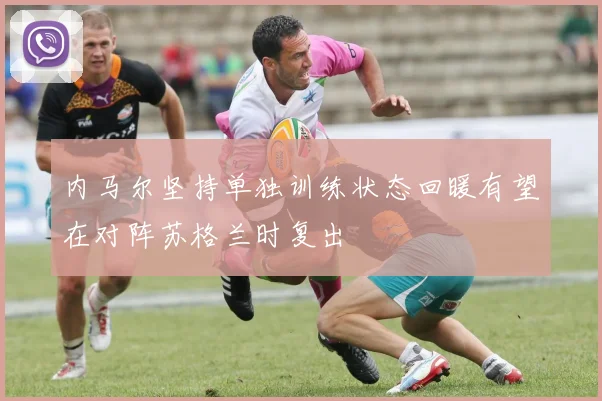 内马尔坚持单独训练状态回暖有望在对阵苏格兰时复出