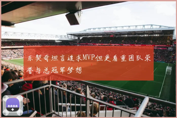 东契奇坦言追求MVP但更看重团队荣誉与总冠军梦想