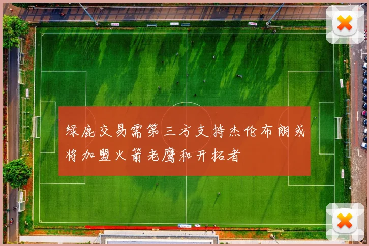 绿鹿交易需第三方支持杰伦布朗或将加盟火箭老鹰和开拓者