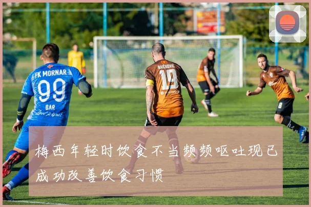 梅西年轻时饮食不当频频呕吐现已成功改善饮食习惯