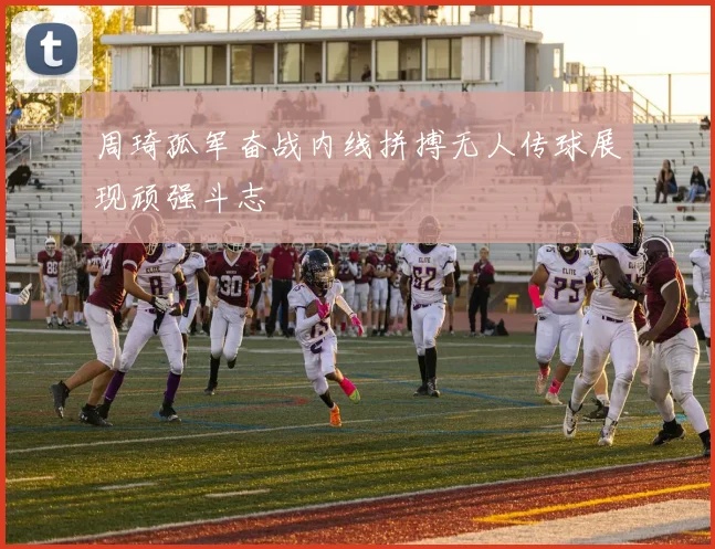 周琦孤军奋战内线拼搏无人传球展现顽强斗志