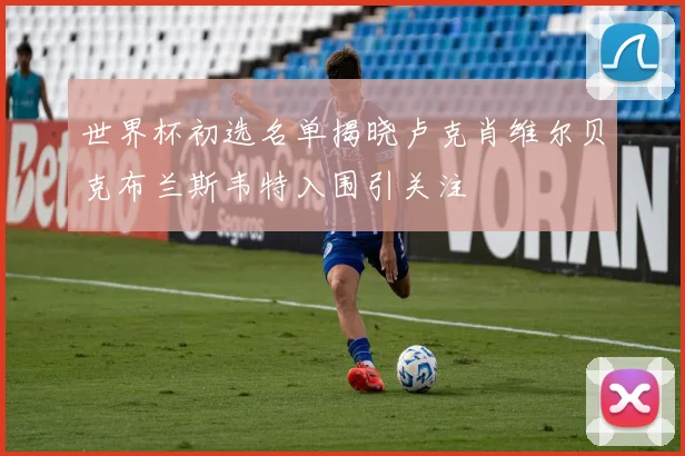 世界杯初选名单揭晓卢克肖维尔贝克布兰斯韦特入围引关注
