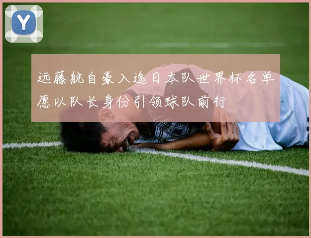 远藤航自豪入选日本队世界杯名单愿以队长身份引领球队前行