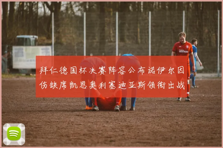 拜仁德国杯决赛阵容公布诺伊尔因伤缺席凯恩奥利塞迪亚斯领衔出战
