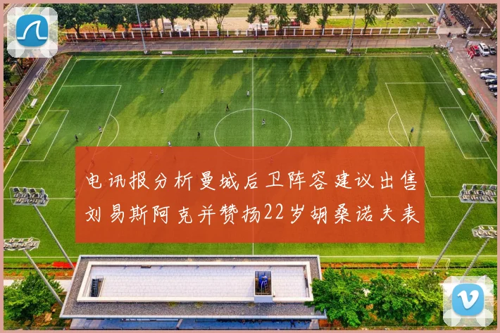 电讯报分析曼城后卫阵容建议出售刘易斯阿克并赞扬22岁胡桑诺夫表现出色