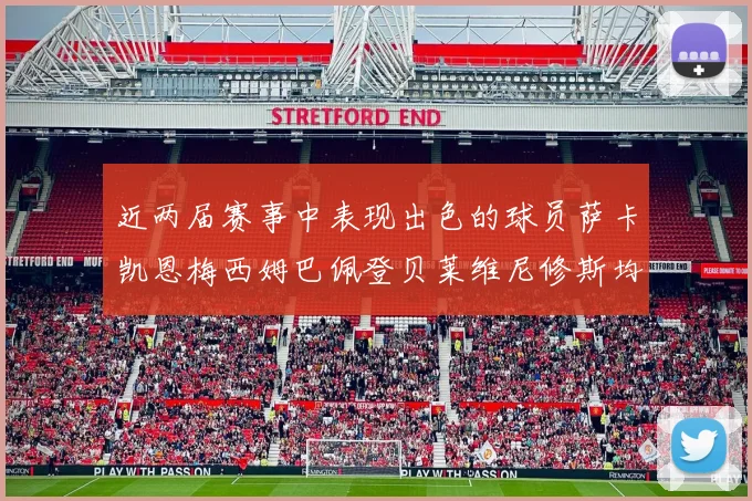近两届赛事中表现出色的球员萨卡凯恩梅西姆巴佩登贝莱维尼修斯均有三球三助攻